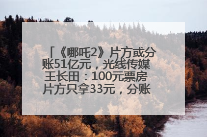《哪吒2》片方或分账51亿元，光线传媒王长田：100元票房片方只拿33元，分账方式不合理