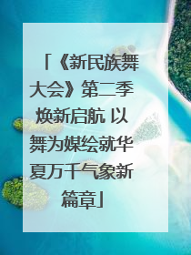 《新民族舞大会》第二季焕新启航 以舞为媒绘就华夏万千气象新篇章