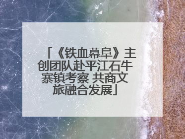 《铁血幕阜》主创团队赴平江石牛寨镇考察 共商文旅融合发展