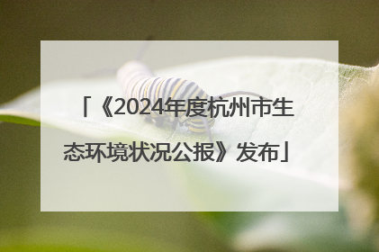 《2024年度杭州市生态环境状况公报》发布