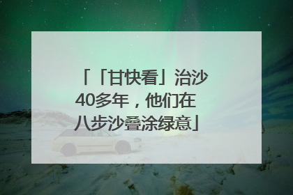 「甘快看」治沙40多年，他们在八步沙叠涂绿意