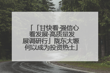 「甘快看·强信心 看发展·高质量发展调研行」陇东大塬何以成为投资热土