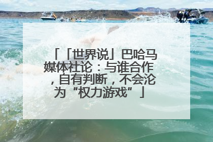 「世界说」巴哈马媒体社论：与谁合作，自有判断，不会沦为“权力游戏”