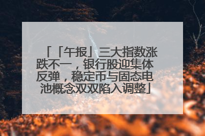 「午报」三大指数涨跌不一，银行股迎集体反弹，稳定币与固态电池概念双双陷入调整