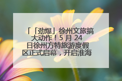「劲爆」徐州文旅搞大动作！5 月 24 日徐州方特旅游度假区正式启幕，开启淮海旅游新篇章