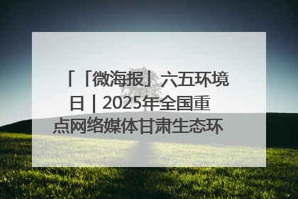 「微海报」六五环境日｜2025年全国重点网络媒体甘肃生态环保行走进凉州区