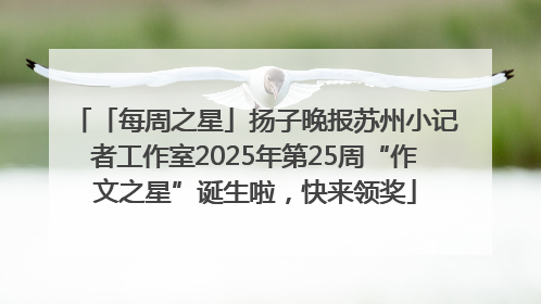 「每周之星」扬子晚报苏州小记者工作室2025年第25周“作文之星”诞生啦，快来领奖