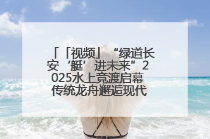 「视频」“绿道长安‘艇’进未来”2025水上竞渡启幕 传统龙舟邂逅现代赛艇演绎文旅新篇