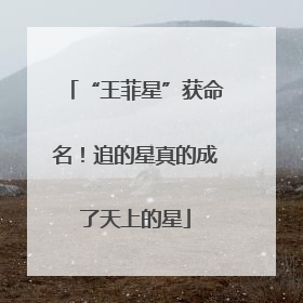 “王菲星”获命名！追的星真的成了天上的星