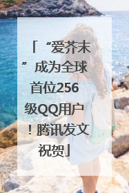 “爱芥末”成为全球首位256级QQ用户！腾讯发文祝贺