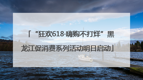 “狂欢618·嗨购不打烊”黑龙江促消费系列活动明日启动