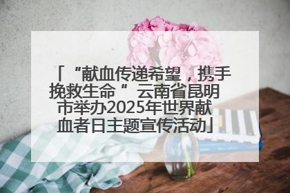 “献血传递希望，携手挽救生命 ”云南省昆明市举办2025年世界献血者日主题宣传活动