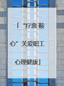 “疗愈·鞍心”关爱职工心理健康