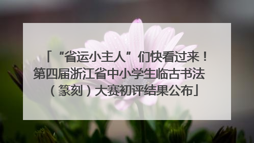 “省运小主人”们快看过来！第四届浙江省中小学生临古书法（篆刻）大赛初评结果公布