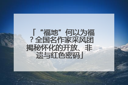 “福地”何以为福？全国名作家采风团揭秘怀化的开放、非遗与红色密码
