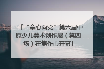 “童心向党”第六届中原少儿美术创作展（第四场）在焦作市开幕