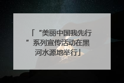 “美丽中国我先行”系列宣传活动在黑河水源地举行
