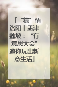 “粽”情洛阳丨孟津魏坡：“有意思大会”邀你玩出新意生活