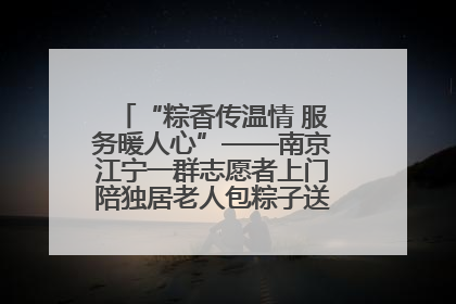 “粽香传温情 服务暖人心”——南京江宁一群志愿者上门陪独居老人包粽子送去节日的欢乐