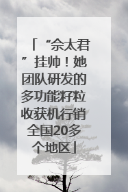 “佘太君”挂帅！她团队研发的多功能籽粒收获机行销全国20多个地区