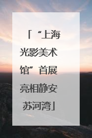 “上海光影美术馆”首展亮相静安苏河湾