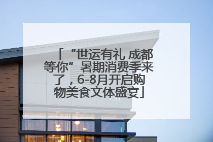 “世运有礼 成都等你”暑期消费季来了，6-8月开启购物美食文体盛宴