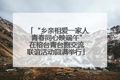 “乡亲相爱一家人 青春同心映端午” 在榕台青台胞交流联谊活动圆满举行