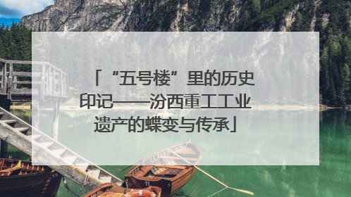 “五号楼”里的历史印记——汾西重工工业遗产的蝶变与传承