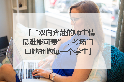 “双向奔赴的师生情最难能可贵”，考场门口她拥抱每一个学生
