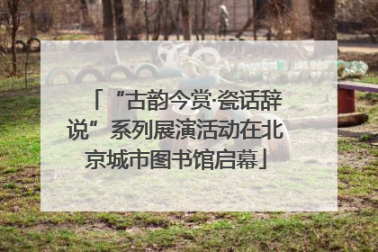 “古韵今赏·瓷话辞说”系列展演活动在北京城市图书馆启幕