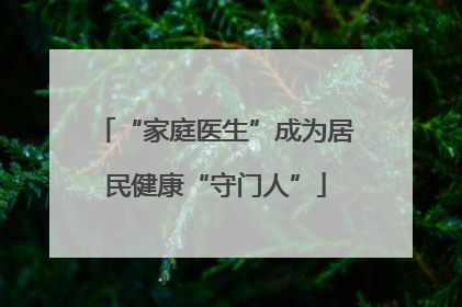 “家庭医生”成为居民健康“守门人”