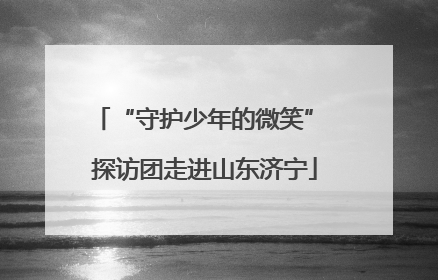 “守护少年的微笑” 探访团走进山东济宁