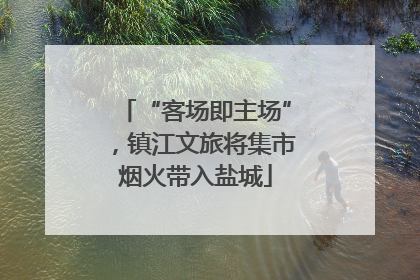 “客场即主场”，镇江文旅将集市烟火带入盐城