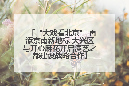 “大戏看北京” 再添京南新地标 大兴区与开心麻花开启演艺之都建设战略合作