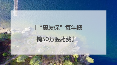 “惠厦保”每年报销50万医药费