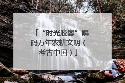 “时光胶囊”解码万年农耕文明（考古中国）