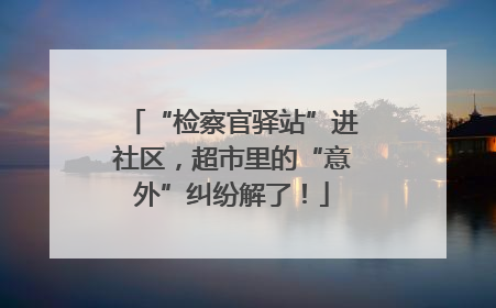 “检察官驿站”进社区，超市里的“意外”纠纷解了！