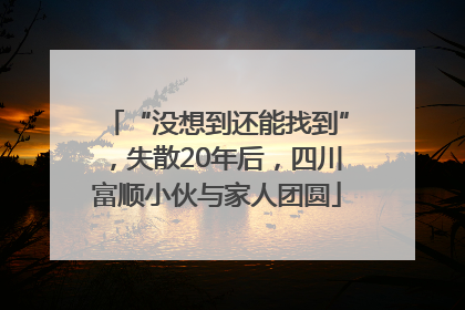 “没想到还能找到”，失散20年后，四川富顺小伙与家人团圆