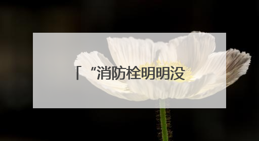 “消防栓明明没有水，为啥市民热线、物业都说供上了？”安徽涡阳一业主想不通