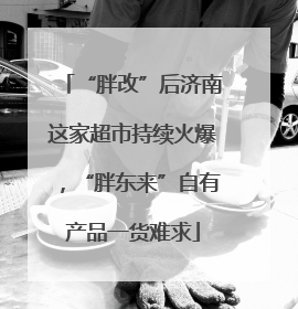 “胖改”后济南这家超市持续火爆，“胖东来”自有产品一货难求