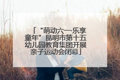 “萌动六一·乐享童年”昆明市第十五幼儿园教育集团开展亲子运动会闭幕