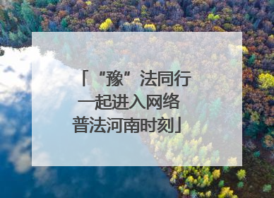“豫”法同行 一起进入网络普法河南时刻