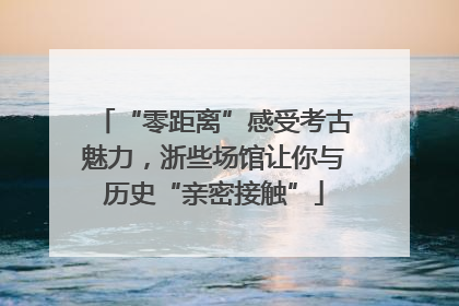 “零距离”感受考古魅力，浙些场馆让你与历史“亲密接触”