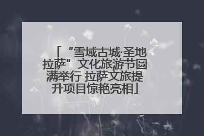 “雪域古城·圣地拉萨”文化旅游节圆满举行 拉萨文旅提升项目惊艳亮相