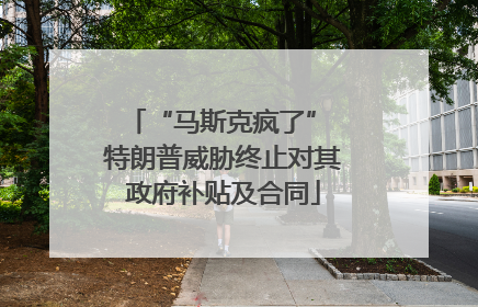 “马斯克疯了” 特朗普威胁终止对其政府补贴及合同
