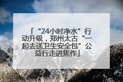 “24小时净水”行动升级，郑州太古“一起去送卫生安全包”公益行走进焦作