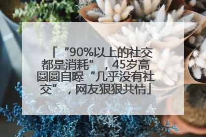 “90%以上的社交都是消耗”，45岁高圆圆自曝“几乎没有社交”，网友狠狠共情