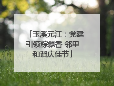 玉溪元江：党建引领粽飘香 邻里和谐庆佳节