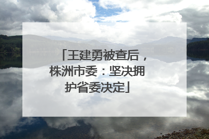 王建勇被查后，株洲市委：坚决拥护省委决定