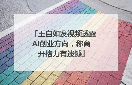 王自如发视频透露AI创业方向，称离开格力有遗憾